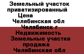 Земельный участок, приватизированный. › Цена ­ 3 000 000 - Челябинская обл., Челябинск г. Недвижимость » Земельные участки продажа   . Челябинская обл.